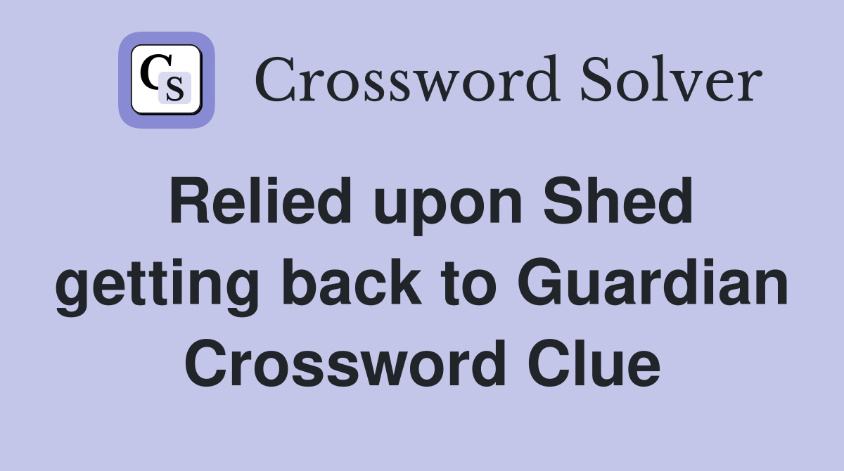 Relied upon Shed getting back to Guardian Crossword Clue