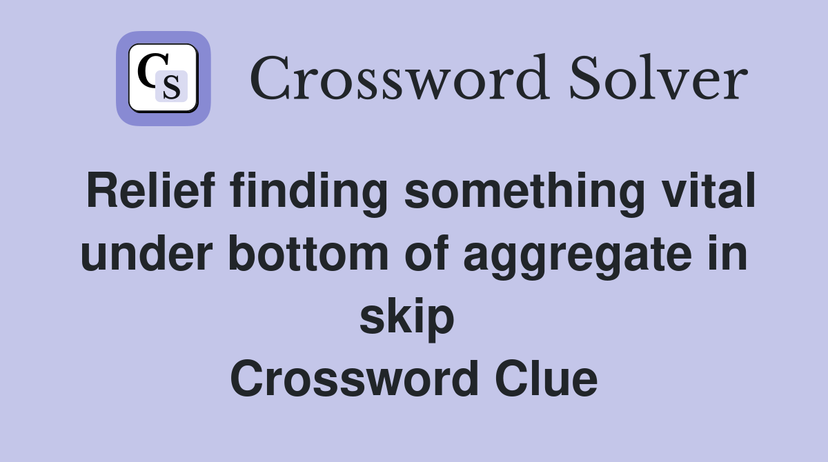 Relief finding something vital under bottom of aggregate in skip  Crossword Clue