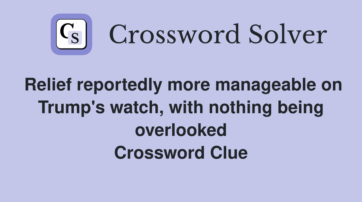 Relief reportedly more manageable on Trump's watch, with nothing being overlooked Crossword Clue