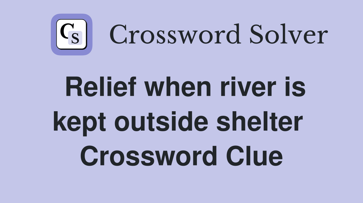 Relief when river is kept outside shelter  Crossword Clue