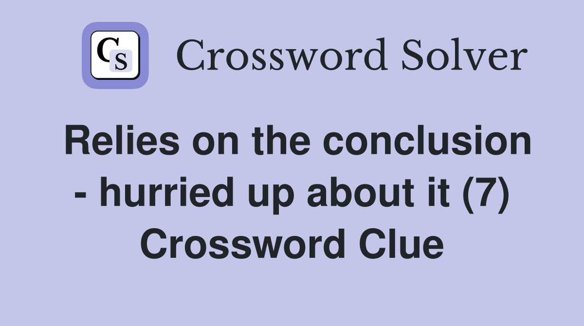 Relies on the conclusion - hurried up about it (7) Crossword Clue