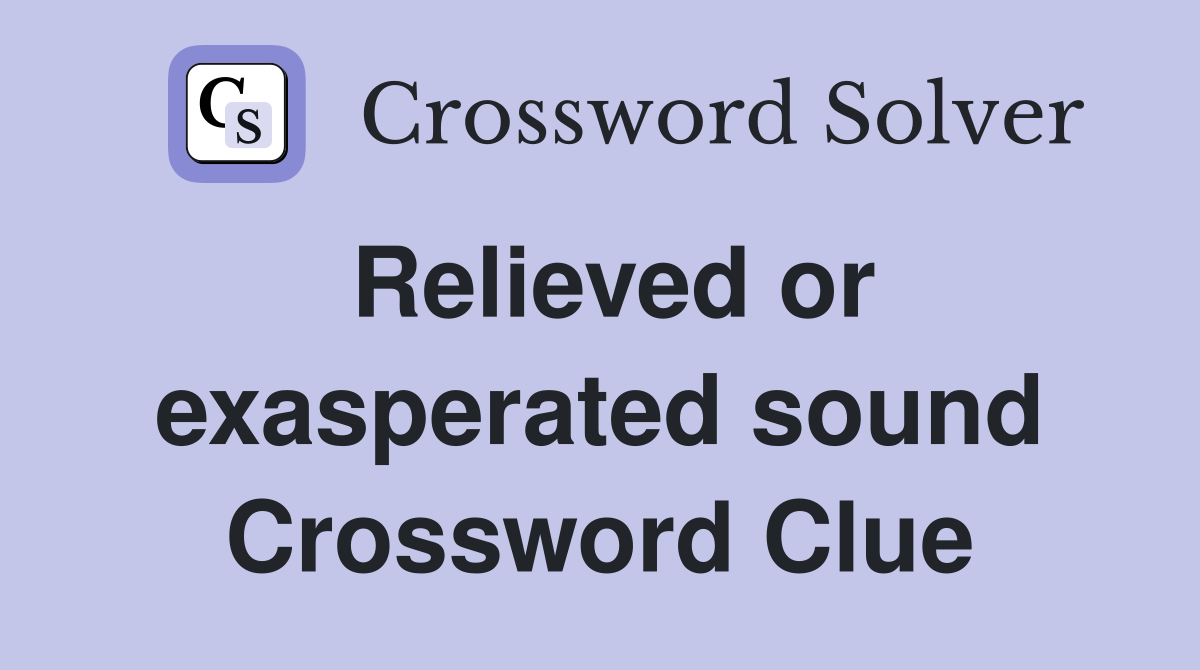 Relieved or exasperated sound Crossword Clue