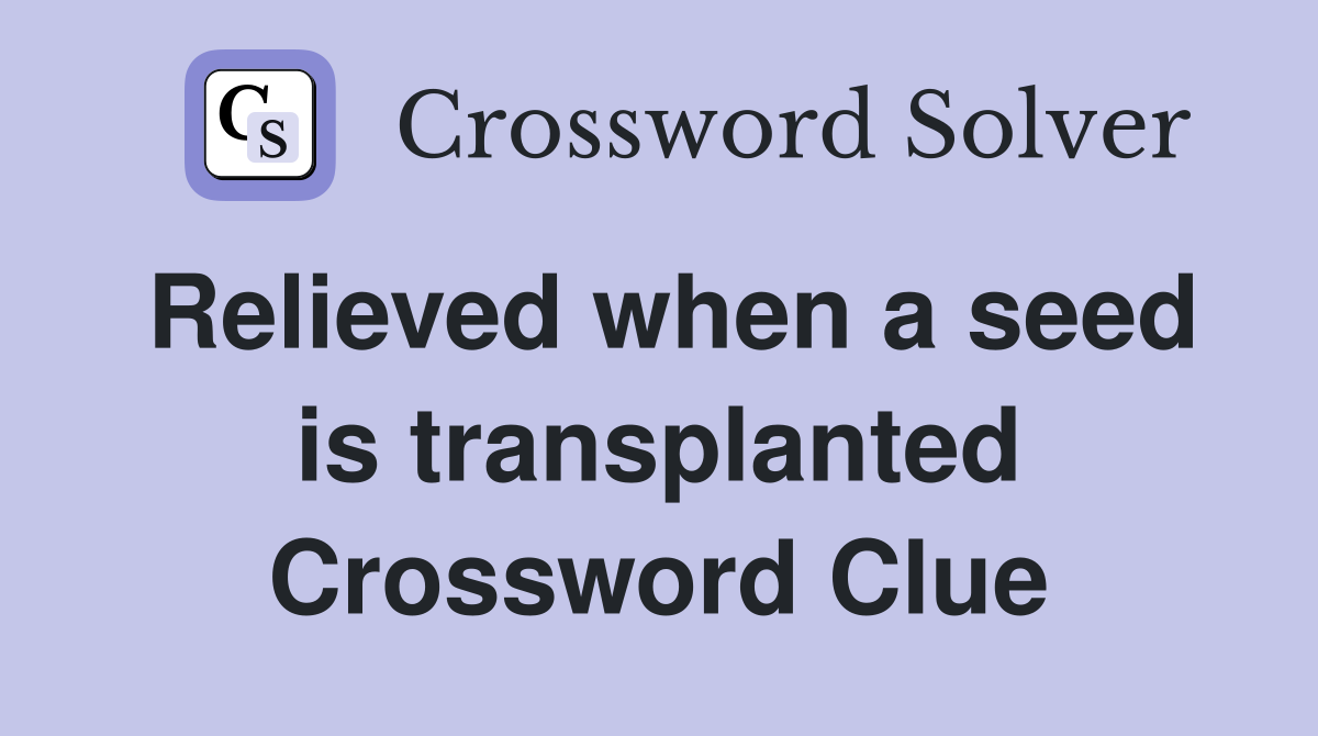 Relieved when a seed is transplanted Crossword Clue