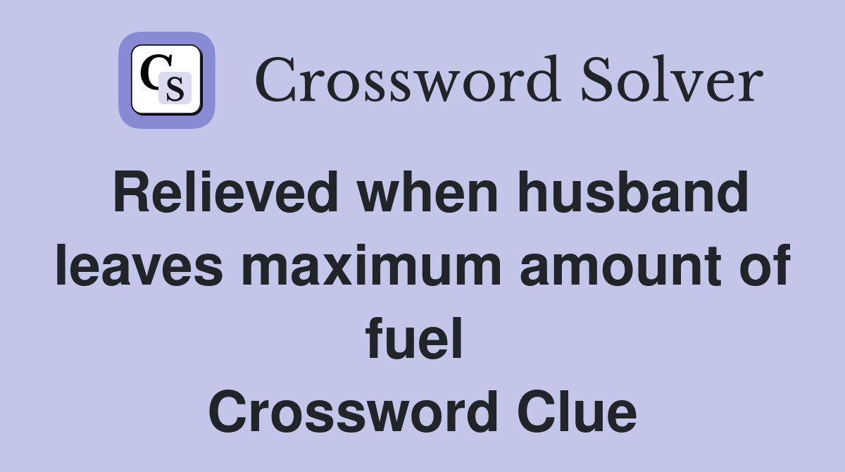 Relieved when husband leaves maximum amount of fuel  Crossword Clue
