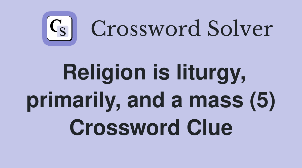 Religion is liturgy, primarily, and a mass (5) Crossword Clue