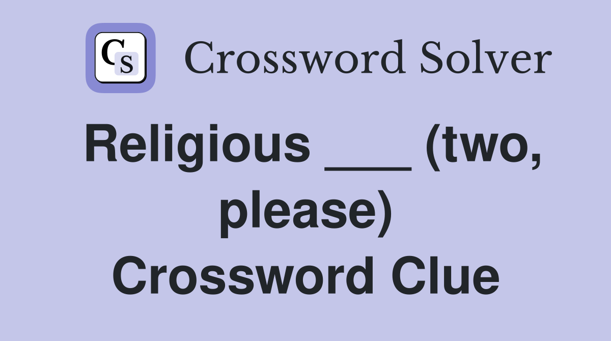 Religious ___ (two, please) Crossword Clue