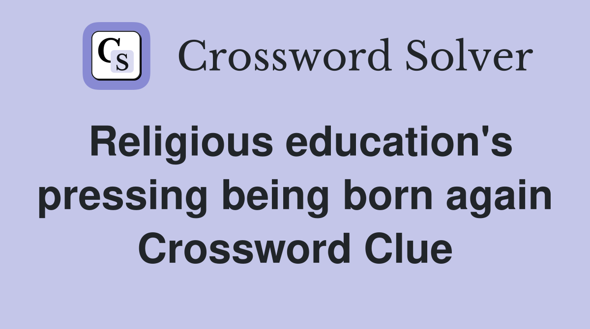 Religious education's pressing being born again Crossword Clue