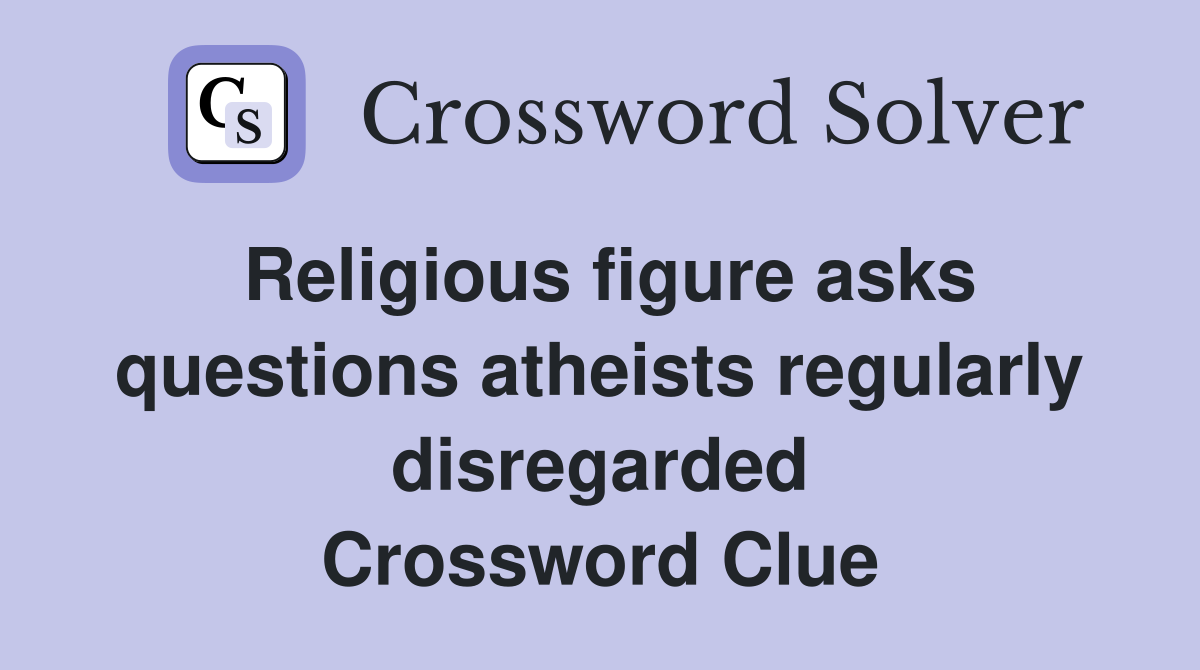 Religious figure asks questions atheists regularly disregarded Crossword Clue