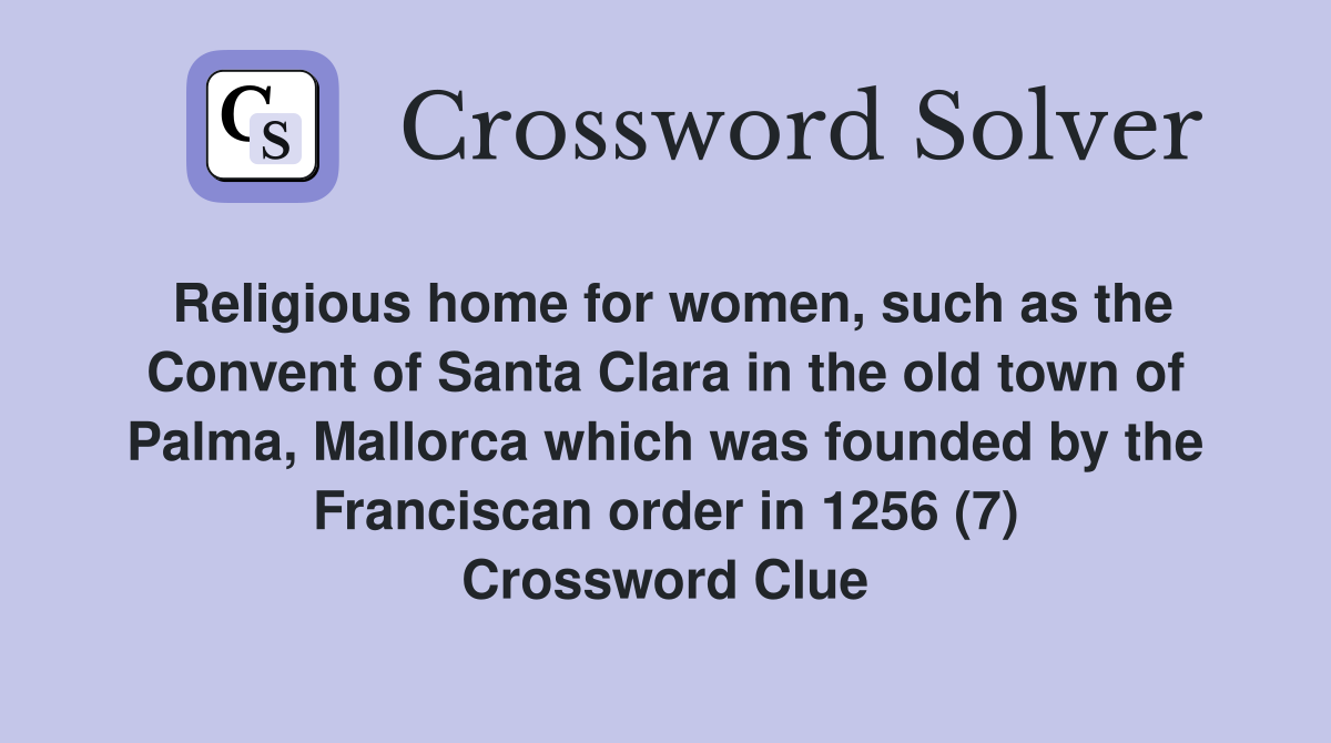 Religious home for women, such as the Convent of Santa Clara in the old town of Palma, Mallorca which was founded by the Franciscan order in 1256 (7) Crossword Clue