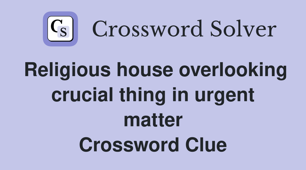 Religious house overlooking crucial thing in urgent matter Crossword Clue