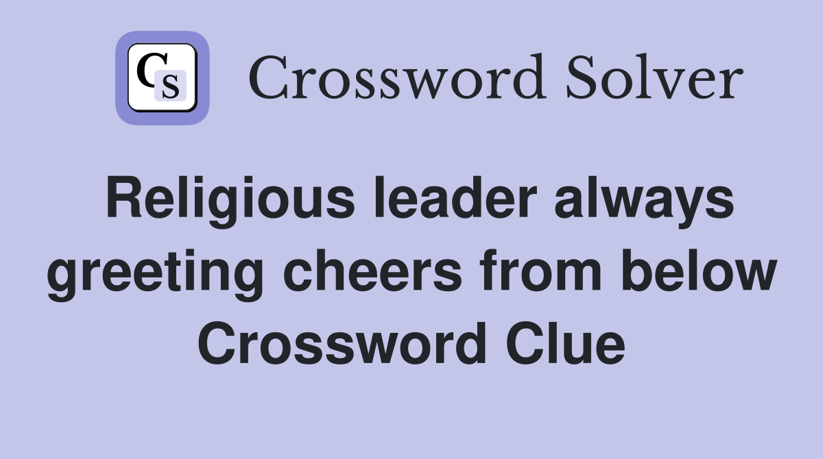 Religious leader always greeting cheers from below Crossword Clue