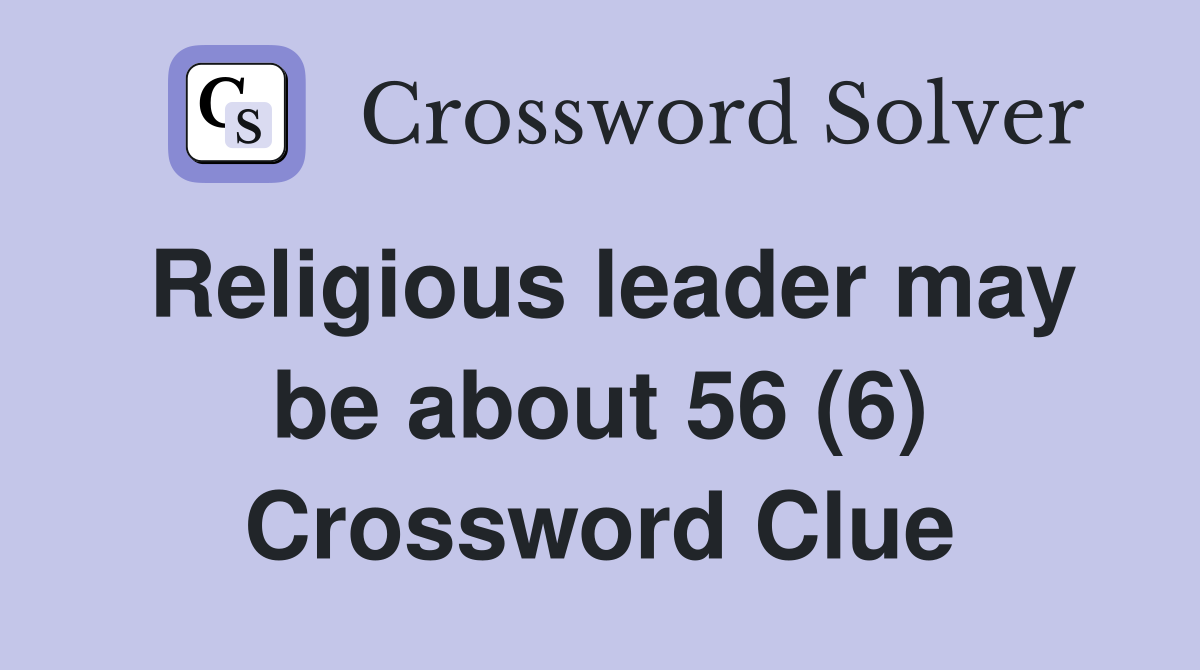 Religious leader may be about 56 (6) Crossword Clue