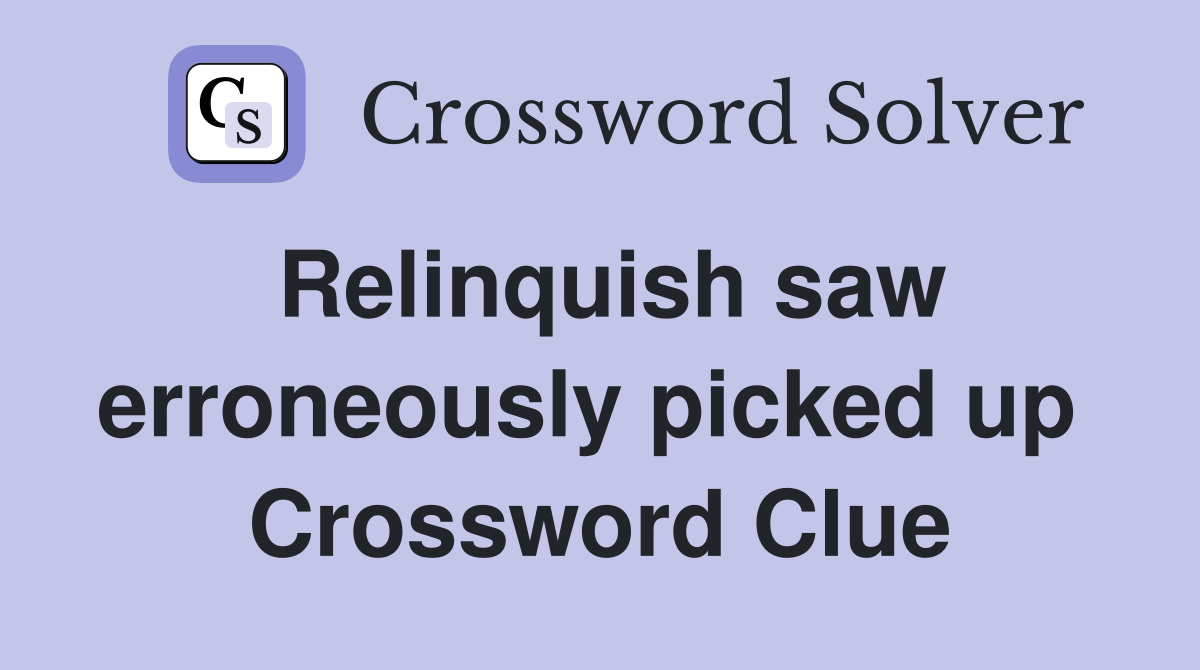Relinquish saw erroneously picked up  Crossword Clue