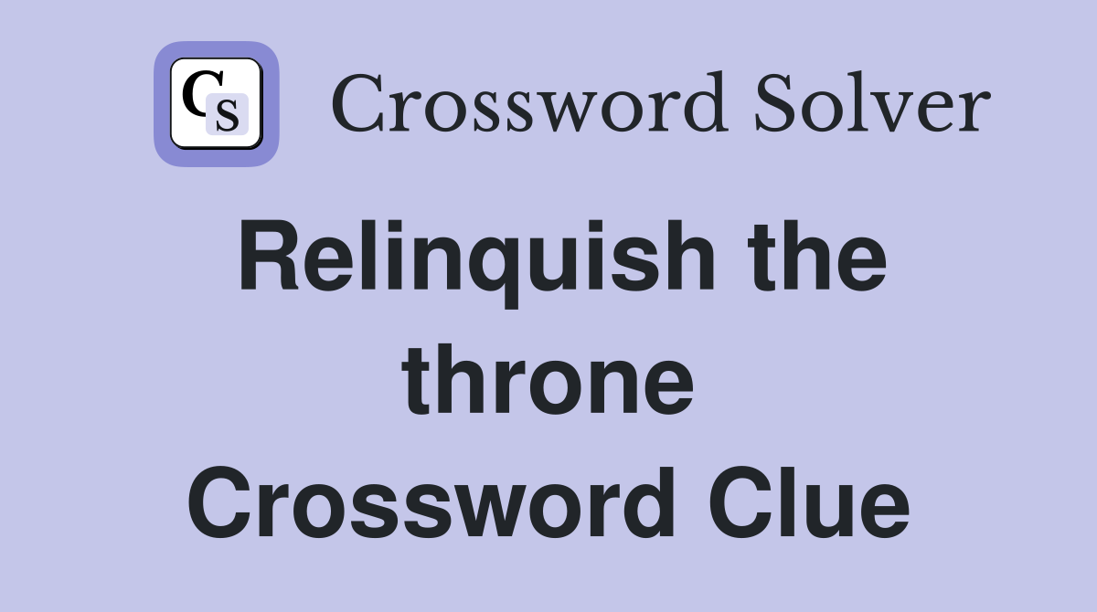 Relinquish the throne Crossword Clue