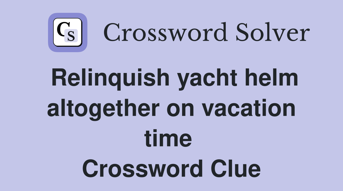 Relinquish yacht helm altogether on vacation time  Crossword Clue