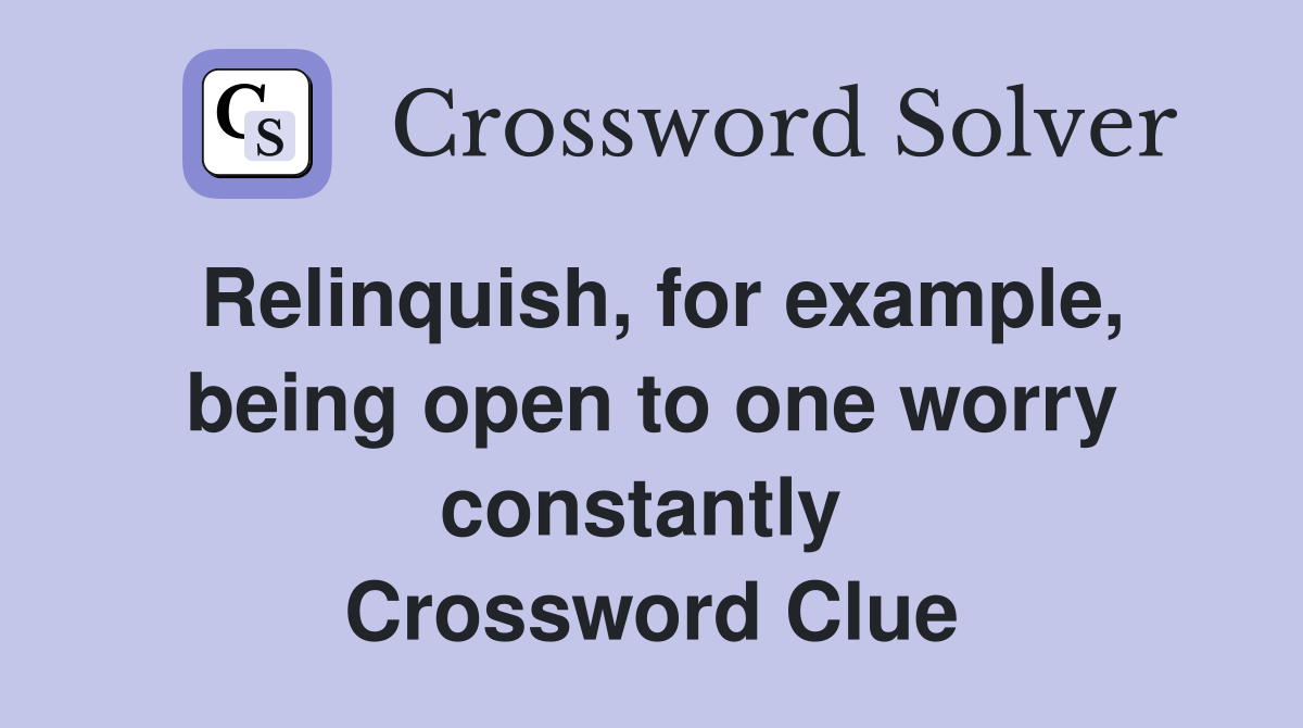 Relinquish, for example, being open to one worry constantly  Crossword Clue