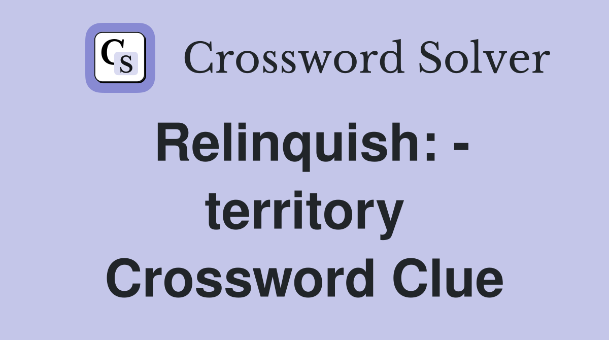 Relinquish: - territory Crossword Clue