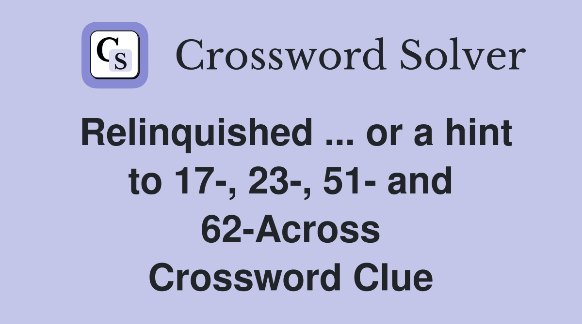 Relinquished ... or a hint to 17-, 23-, 51- and 62-Across Crossword Clue