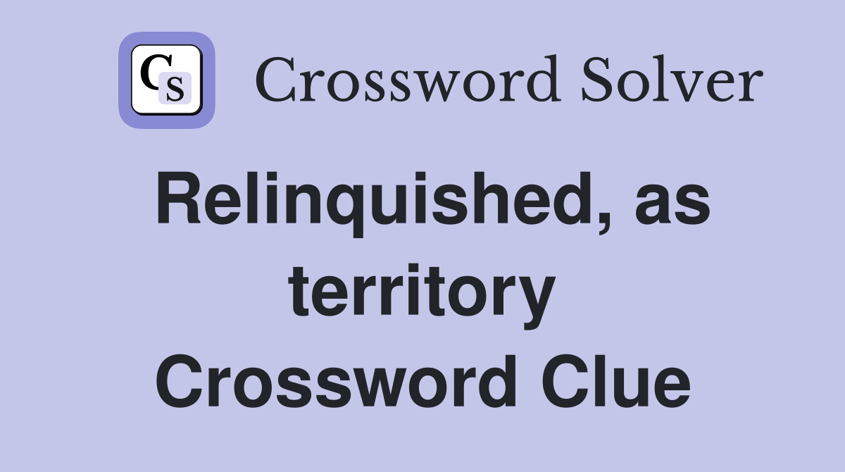 Relinquished, as territory Crossword Clue