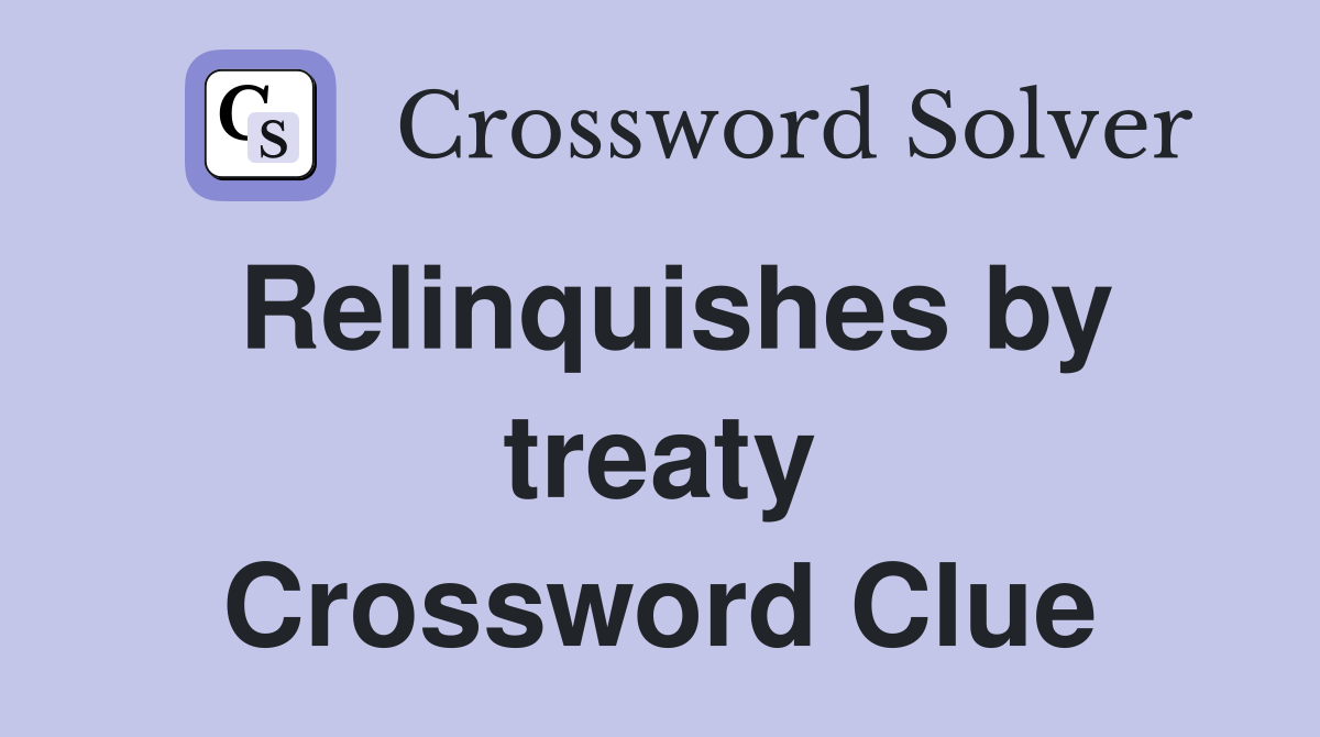 Relinquishes by treaty Crossword Clue