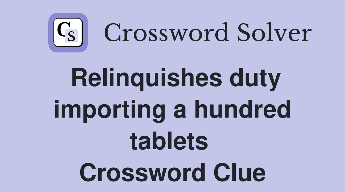 Relinquishes duty importing a hundred tablets  Crossword Clue