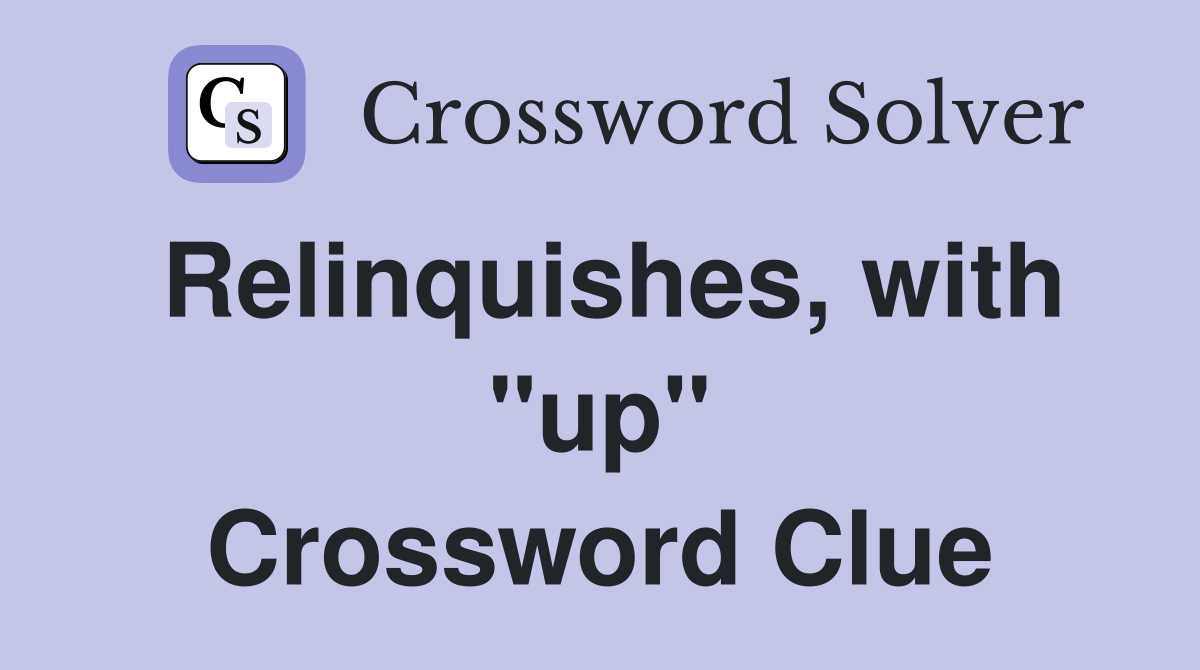 Relinquishes, with "up" Crossword Clue