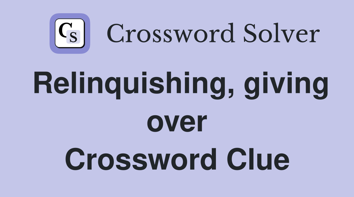 Relinquishing, giving over Crossword Clue