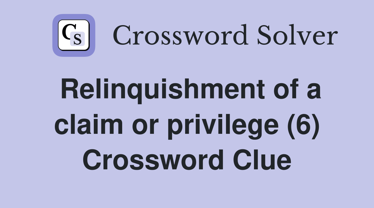 Relinquishment of a claim or privilege (6) Crossword Clue