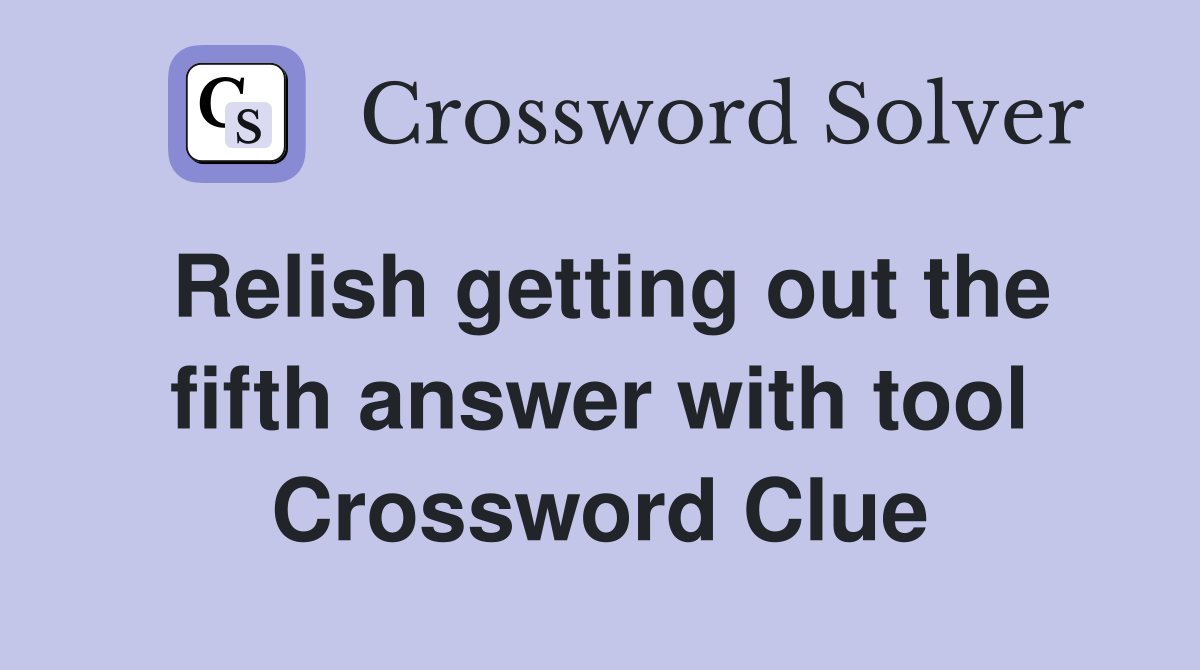 Relish getting out the fifth answer with tool Crossword Clue