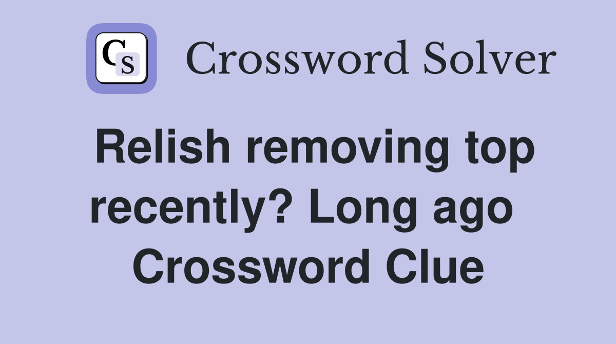 Relish removing top recently? Long ago  Crossword Clue