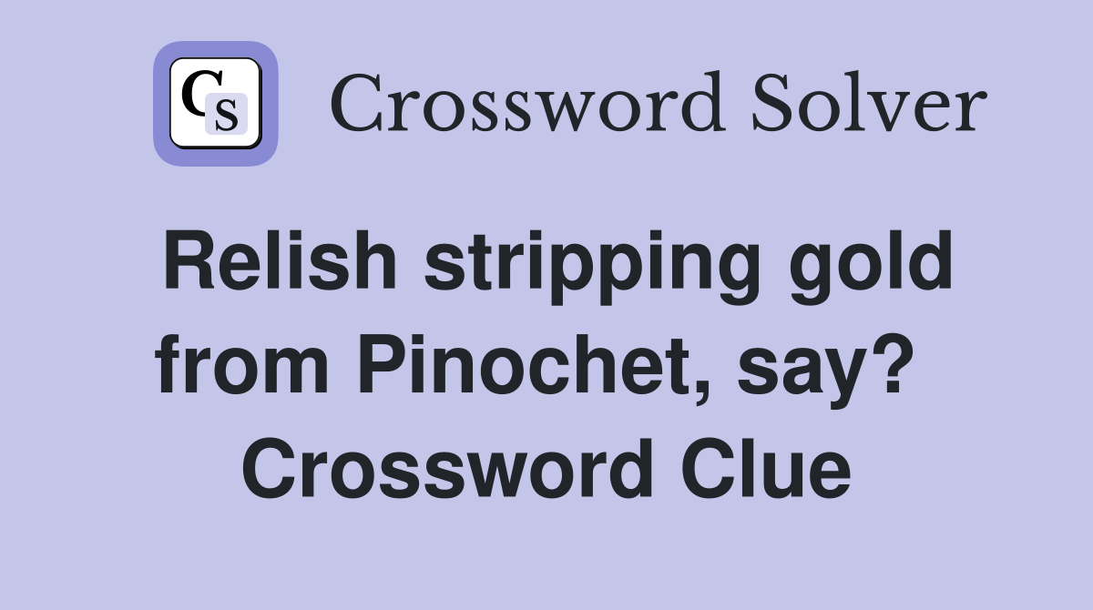 Relish stripping gold from Pinochet, say?  Crossword Clue