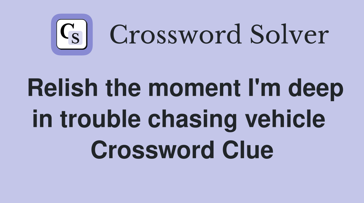 Relish the moment I'm deep in trouble chasing vehicle  Crossword Clue