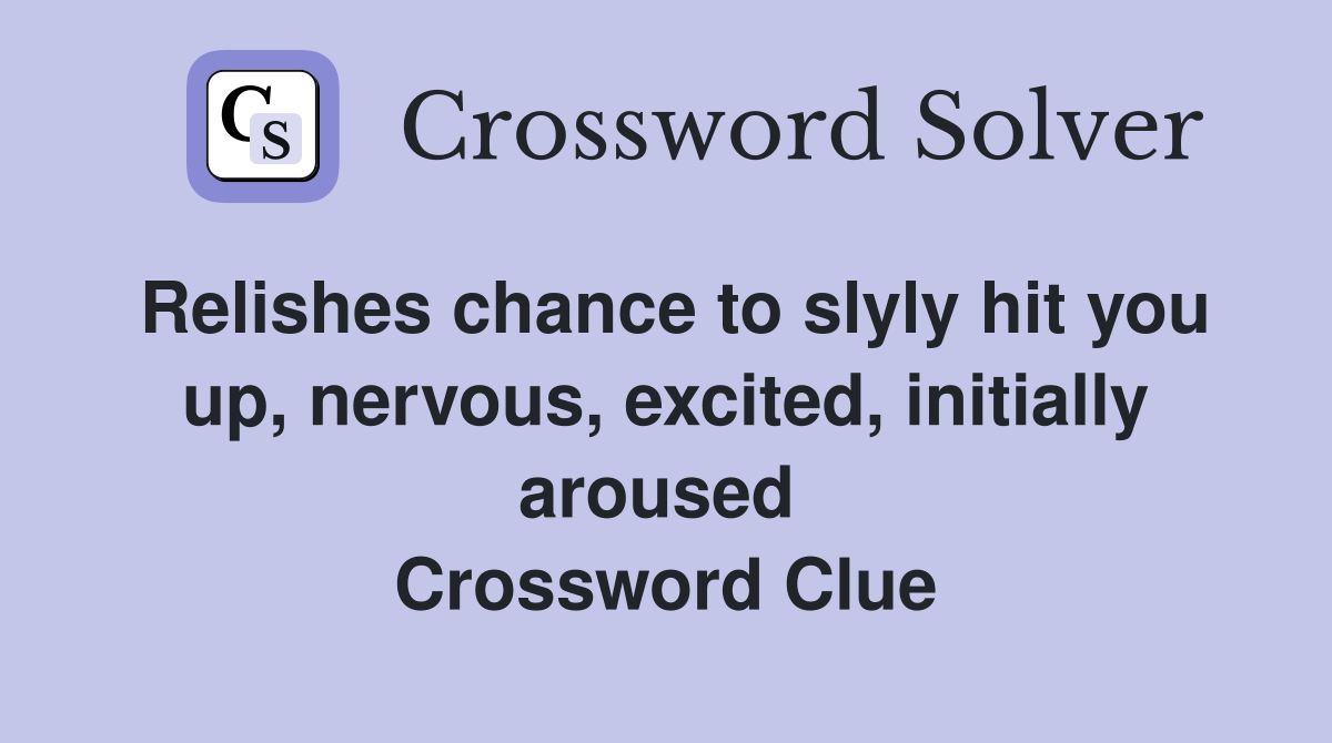 Relishes chance to slyly hit you up, nervous, excited, initially aroused  Crossword Clue