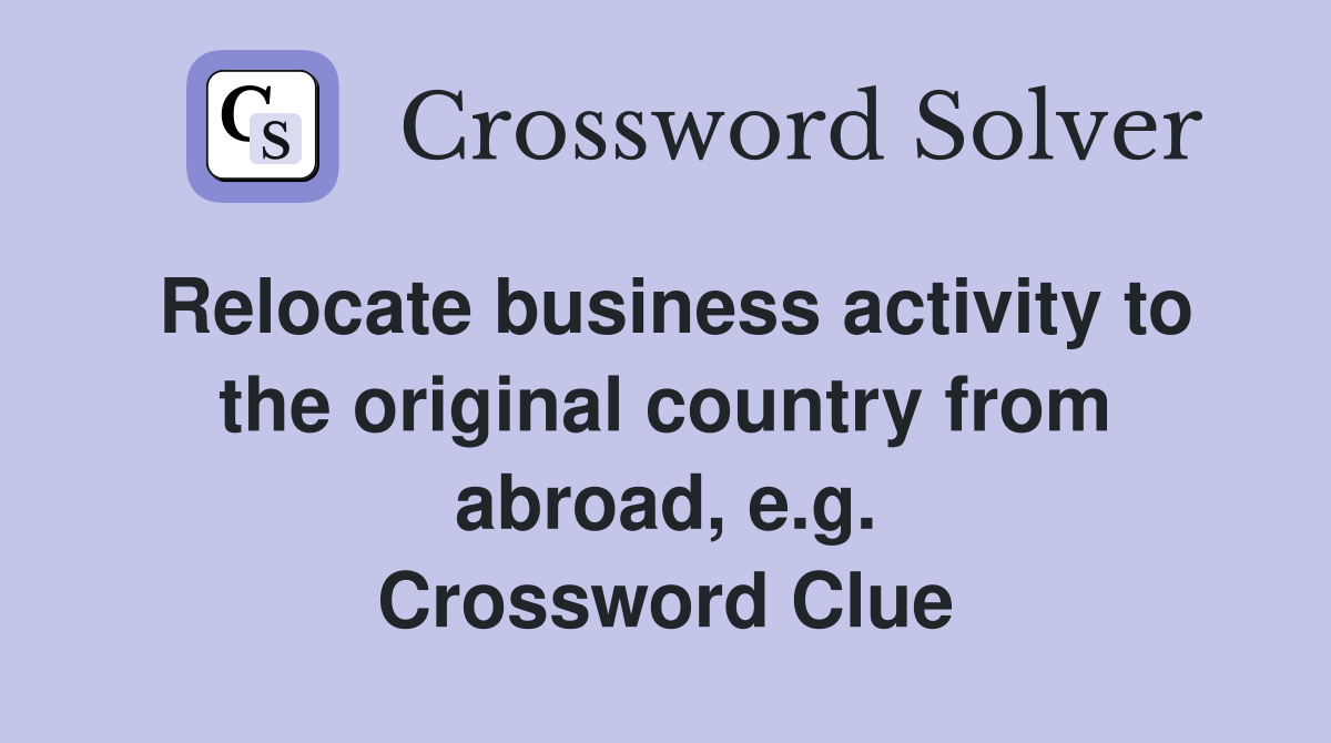 Relocate business activity to the original country from abroad, e.g. Crossword Clue