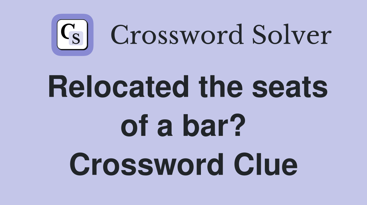 Relocated the seats of a bar? Crossword Clue