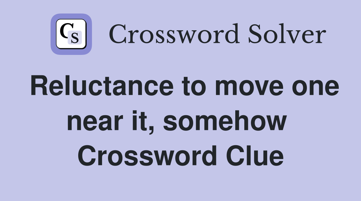 Reluctance to move one near it, somehow  Crossword Clue