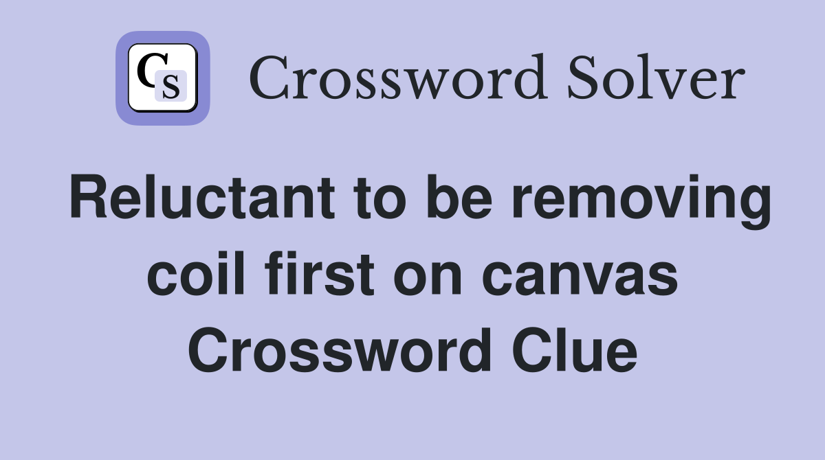 Reluctant to be removing coil first on canvas Crossword Clue