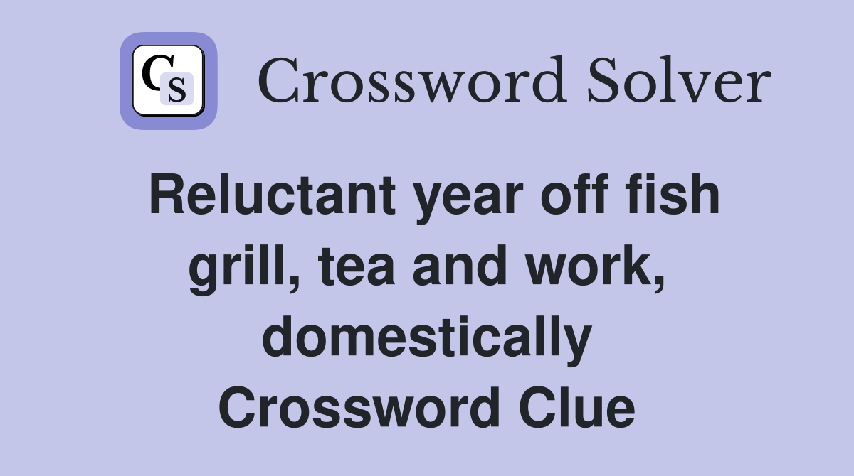 Reluctant year off fish grill, tea and work, domestically Crossword Clue