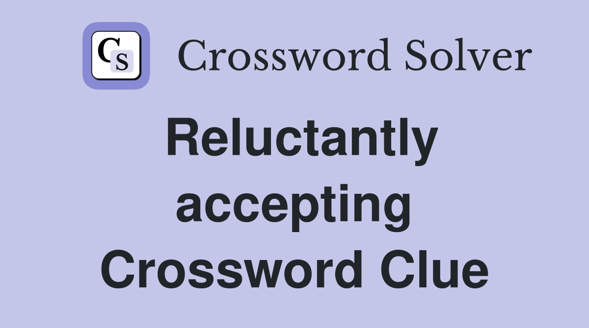Reluctantly accepting Crossword Clue