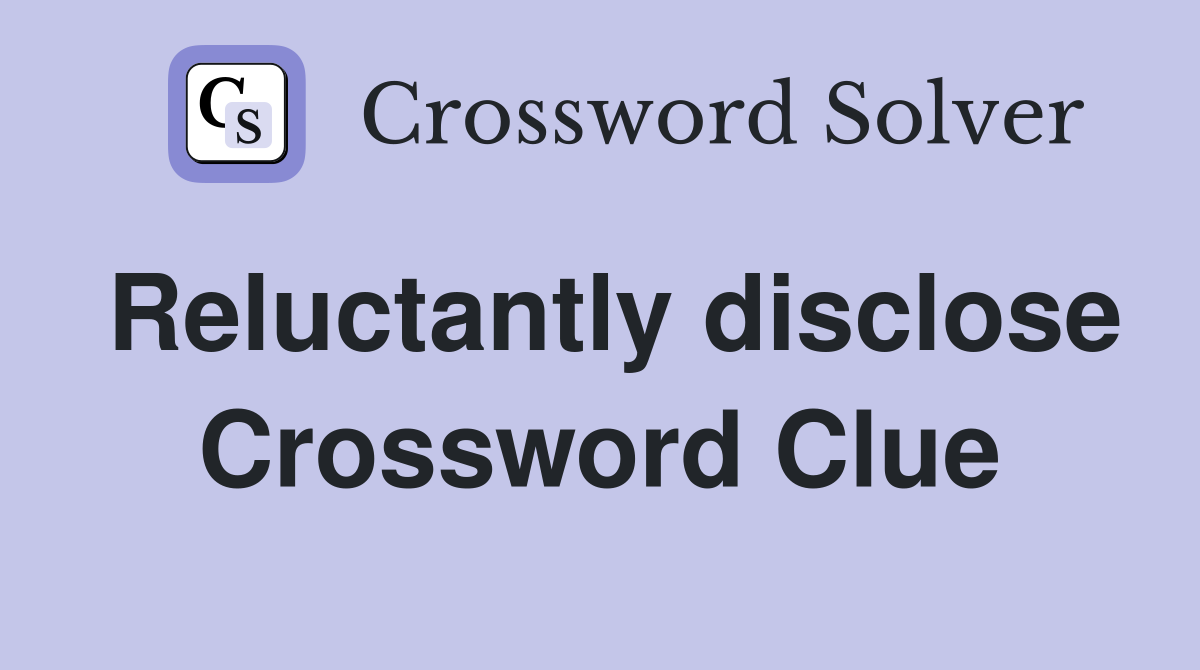 Reluctantly disclose Crossword Clue