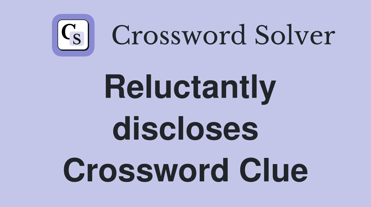 Reluctantly discloses Crossword Clue