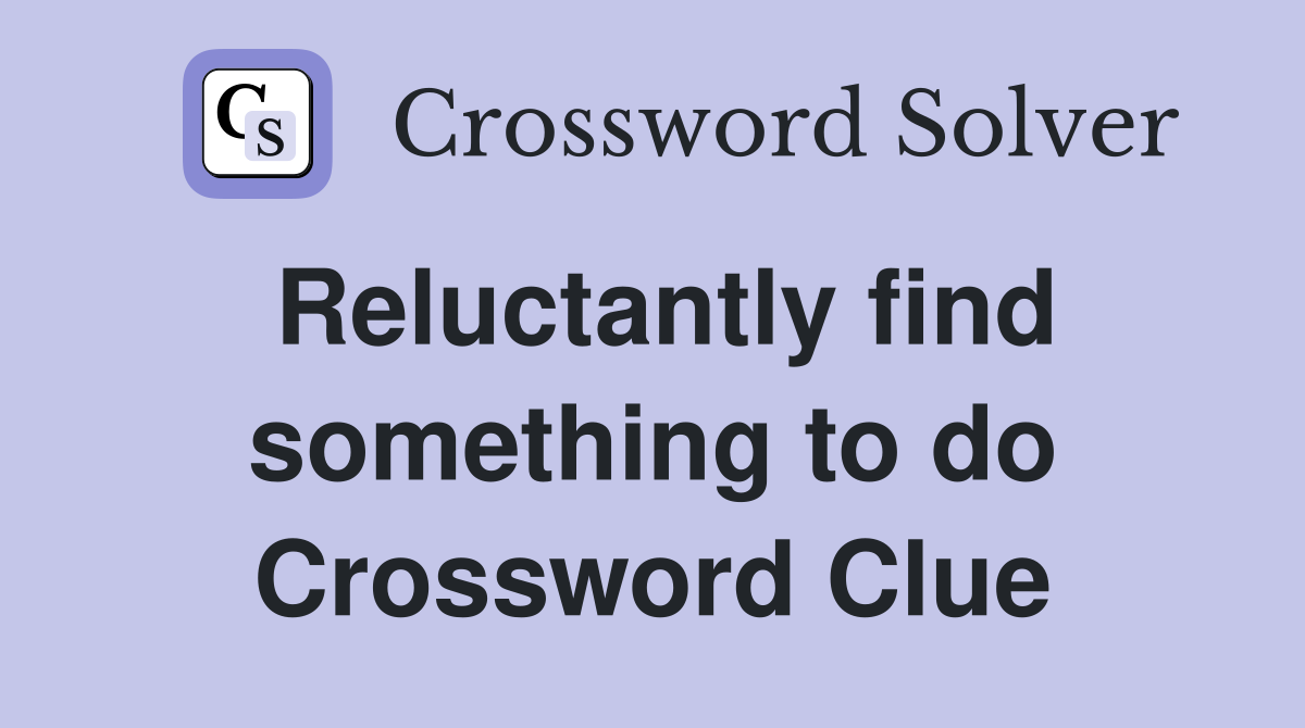 Reluctantly find something to do Crossword Clue