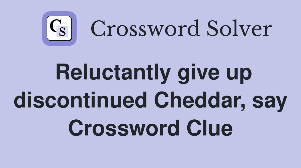 Reluctantly give up discontinued Cheddar, say Crossword Clue