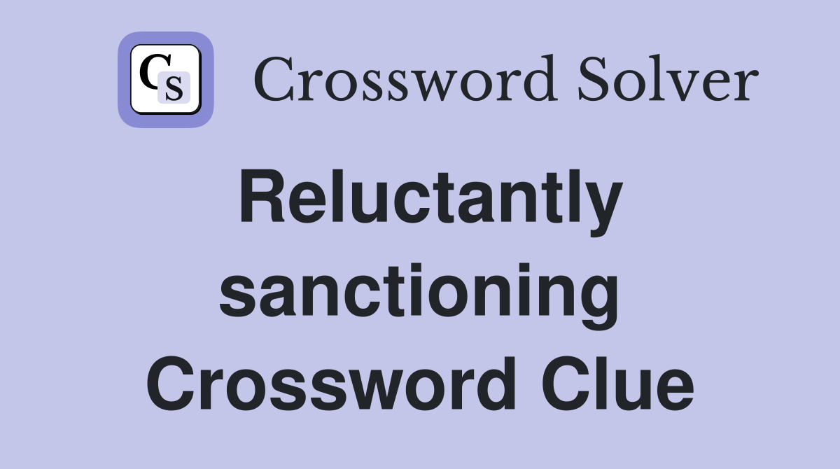 Reluctantly sanctioning Crossword Clue