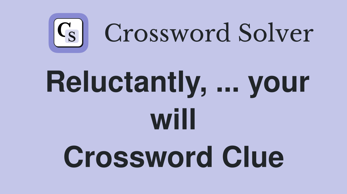 Reluctantly, ... your will Crossword Clue