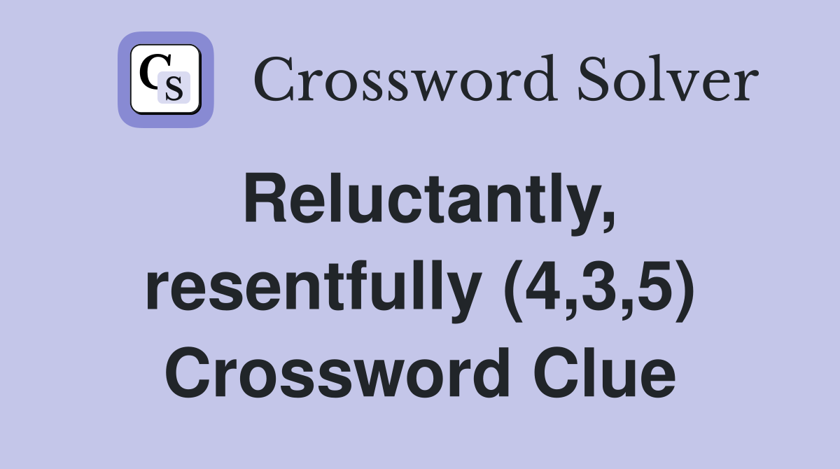Reluctantly, resentfully (4,3,5) Crossword Clue