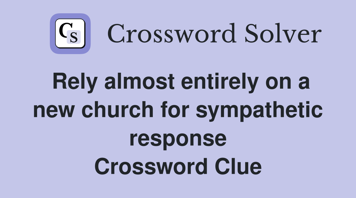 Rely almost entirely on a new church for sympathetic response Crossword Clue