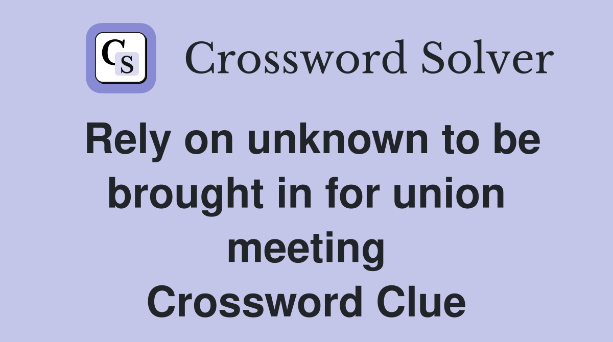 Rely on unknown to be brought in for union meeting Crossword Clue