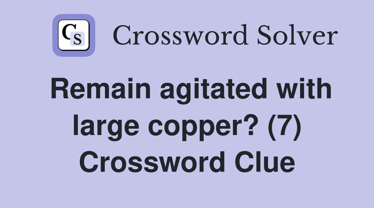 Remain agitated with large copper? (7) Crossword Clue