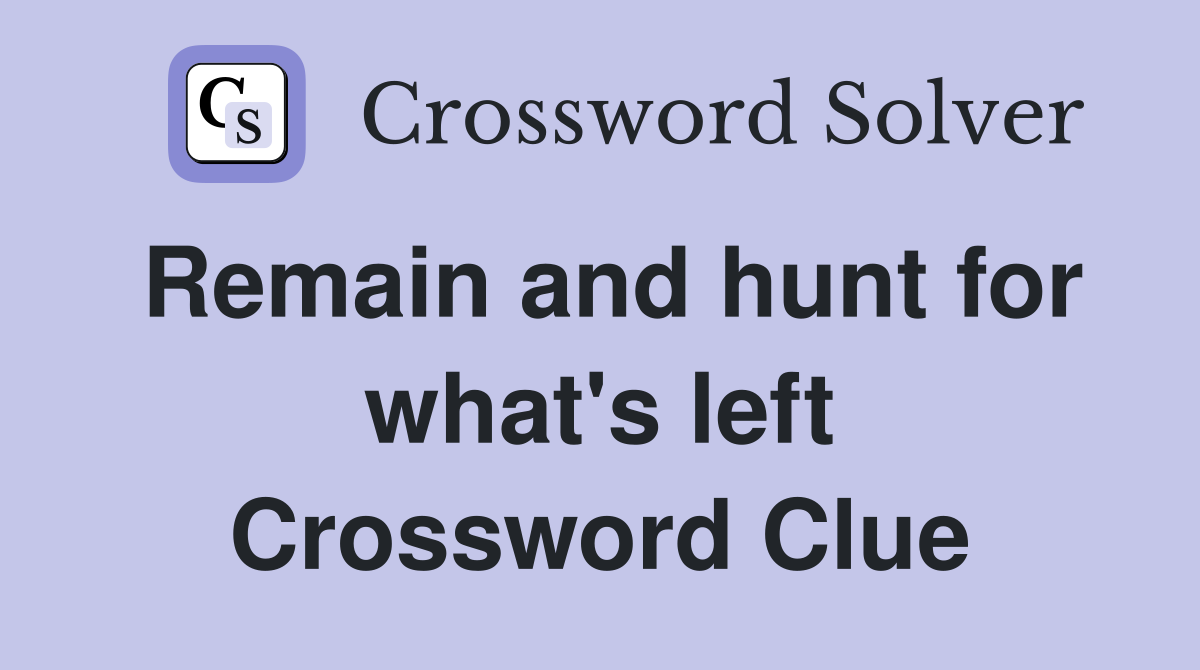 Remain and hunt for what's left Crossword Clue